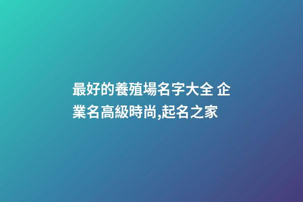 最好的養殖場名字大全 企業名高級時尚,起名之家-第1張-公司起名-玄機派